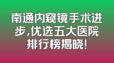 南通内窥镜手术进步，优选五大医院排行榜揭晓！