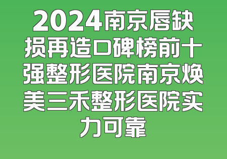 2024南京唇缺损再造口碑榜前十强整形医院南京焕美三禾整形医院实力可靠