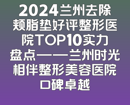 2024兰州去除颊脂垫好评整形医院TOP10实力盘点——兰州时光相伴整形美容医院口碑卓越