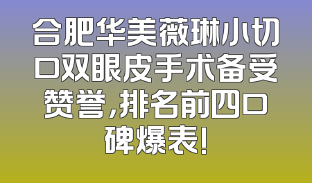 合肥华美薇琳小切口双眼皮手术备受赞誉，排名前四口碑爆表!
