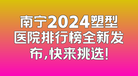 南宁2024塑型医院排行榜全新发布，快来挑选！