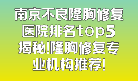 南京不良隆胸修复医院排名top5揭秘！隆胸修复专业机构推荐！