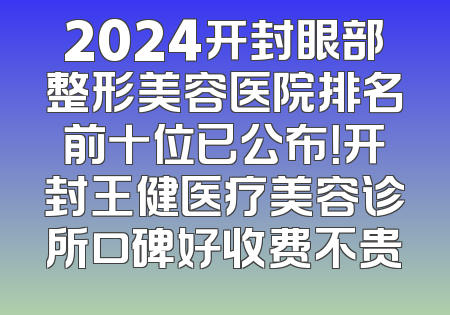 2024开封眼部整形美容医院排名前十位已公布！开封王健医疗美容诊所口碑好收费不贵