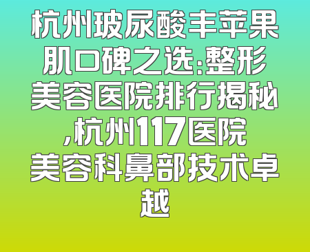 杭州玻尿酸丰苹果肌口碑之选：整形美容医院排行揭秘，杭州117医院美容科鼻部技术卓越