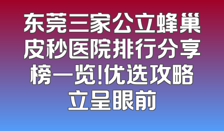东莞三家公立蜂巢皮秒医院排行分享榜一览！优选攻略立呈眼前