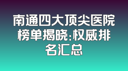 南通四大顶尖医院榜单揭晓：权威排名汇总
