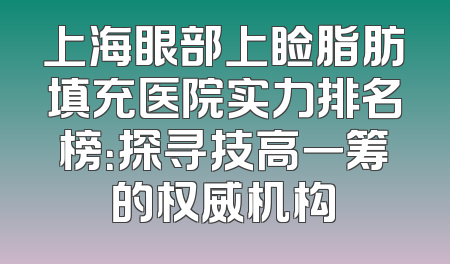 上海眼部上睑脂肪填充医院实力排名榜：探寻技高一筹的权威机构