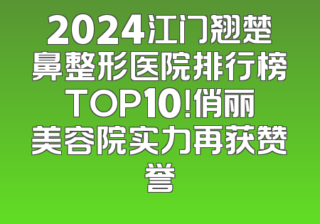 2024江门翘楚鼻整形医院排行榜TOP10！俏丽美容院实力再获赞誉