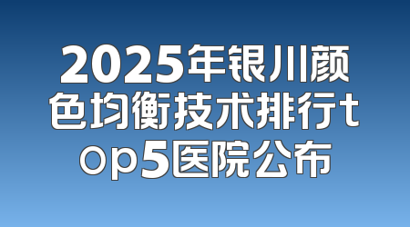 2025年银川颜色均衡技术排行top5医院公布