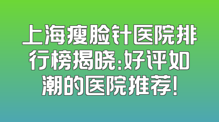 上海瘦脸针医院排行榜揭晓：好评如潮的医院推荐！