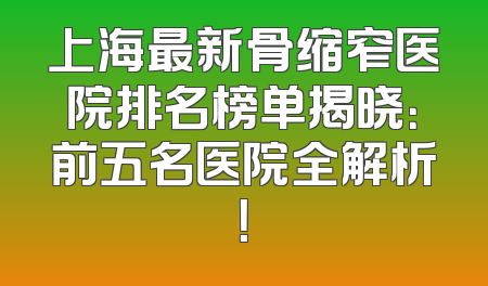 上海最新骨缩窄医院排名榜单揭晓：前五名医院全解析！