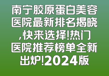 南宁胶原蛋白美容医院最新排名揭晓，快来选择！热门医院推荐榜单全新出炉！2024版