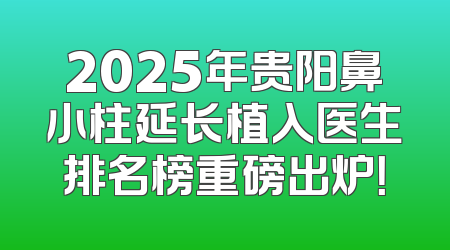 2025年贵阳鼻小柱延长植入医生排名榜重磅出炉！