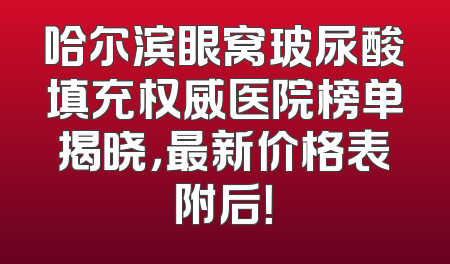哈尔滨眼窝玻尿酸填充权威医院榜单揭晓，最新价格表附后！