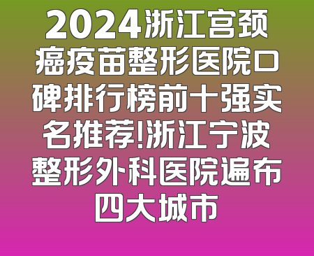 2024浙江宫颈癌疫苗整形医院口碑排行榜前十强实名推荐！浙江宁波整形外科医院遍布四大城市