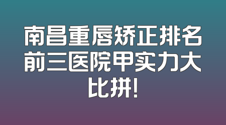 南昌重唇矫正排名前三医院甲实力大比拼！