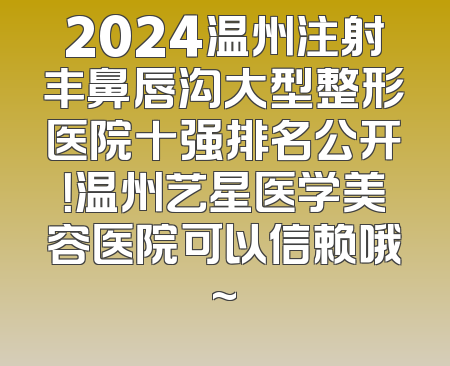 2024温州注射丰鼻唇沟大型整形医院十强排名公开！温州艺星医学美容医院可以信赖哦~