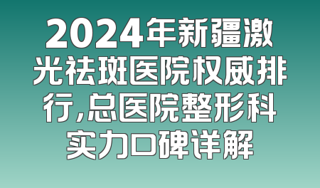 2024年新疆激光祛斑医院权威排行，总医院整形科实力口碑详解