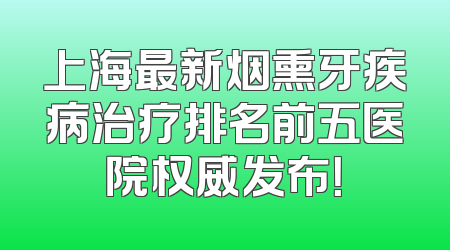 上海最新烟熏牙疾病治疗排名前五医院权威发布！
