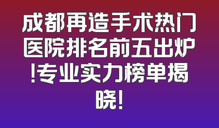 成都再造手术热门医院排名前五出炉！专业实力榜单揭晓！