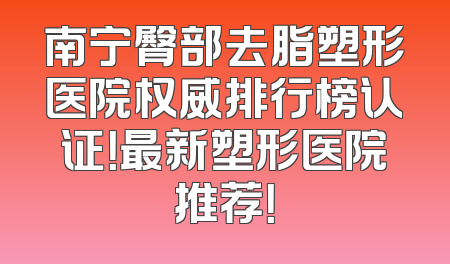 南宁臀部去脂塑形医院权威排行榜认证！最新塑形医院推荐！