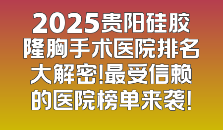 2025贵阳硅胶隆胸手术医院排名大解密！最受信赖的医院榜单来袭！