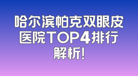 哈尔滨帕克双眼皮医院TOP4排行解析！
