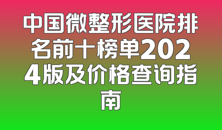 中国微整形医院排名前十榜单2024版及价格查询指南