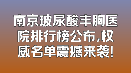 南京玻尿酸丰胸医院排行榜公布，权威名单震撼来袭！