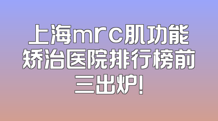 上海mrc肌功能矫治医院排行榜前三出炉!