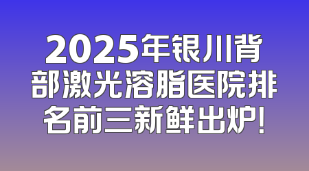 2025年银川背部激光溶脂医院排名前三新鲜出炉！