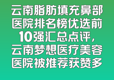 云南脂肪填充鼻部医院排名榜优选前10强汇总点评，云南梦想医疗美容医院被推荐获赞多