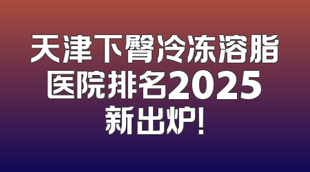 天津下臀冷冻溶脂医院排名2025新出炉！