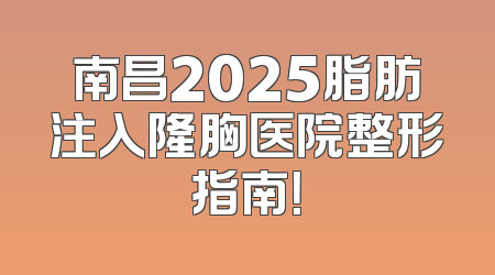 南昌2025脂肪注入隆胸医院整形指南！