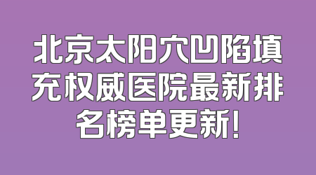 北京太阳穴凹陷填充权威医院最新排名榜单更新！