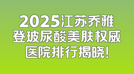 2025江苏乔雅登玻尿酸美肤权威医院排行揭晓！