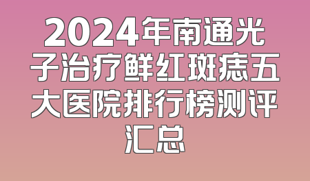 2024年南通光子治疗鲜红斑痣五大医院排行榜测评汇总
