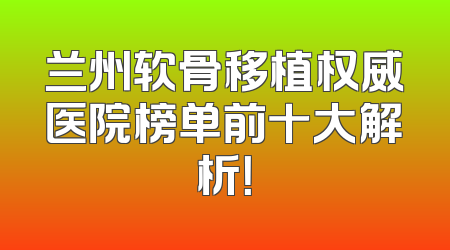 兰州软骨移植权威医院榜单前十大解析！