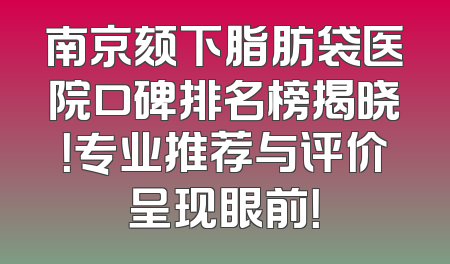 南京颏下脂肪袋医院口碑排名榜揭晓！专业推荐与评价呈现眼前！