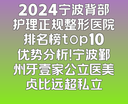 2024宁波背部护理正规整形医院排名榜top10优势分析！宁波鄞州牙壹家公立医美占比远超私立