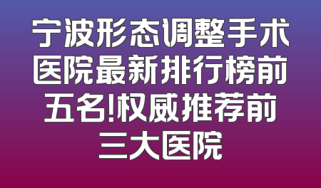 宁波形态调整手术医院最新排行榜前五名！权威推荐前三大医院