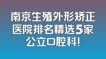 南京生殖外形矫正医院排名精选5家公立口腔科!