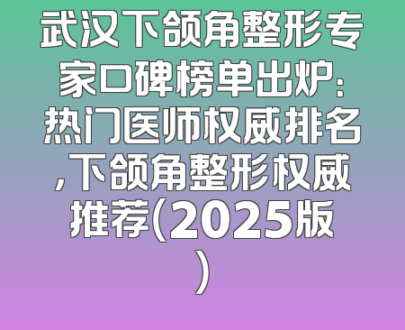 武汉下颌角整形专家口碑榜单出炉：热门医师权威排名，下颌角整形权威推荐（2025版）