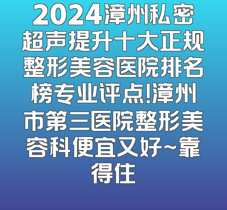 2024漳州私密超声提升十大正规整形美容医院排名榜专业评点！漳州市第三医院整形美容科便宜又好~靠得住