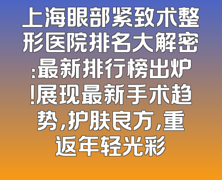 上海眼部紧致术整形医院排名大解密：最新排行榜出炉！展现最新手术趋势，护肤良方，重返年轻光彩