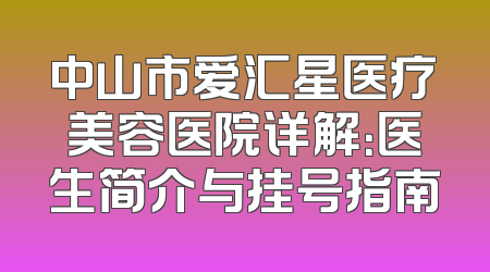 中山市爱汇星医疗美容医院详解：医生简介与挂号指南
