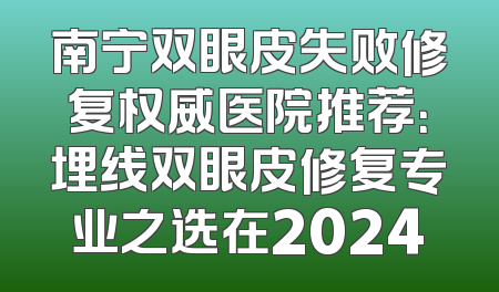 南宁双眼皮失败修复权威医院推荐：埋线双眼皮修复专业之选在2024