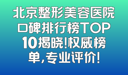 北京整形美容医院口碑排行榜TOP10揭晓！权威榜单，专业评价！