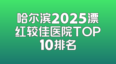 哈尔滨2025漂红较佳医院TOP10排名