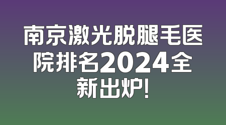 南京激光脱腿毛医院排名2024全新出炉！